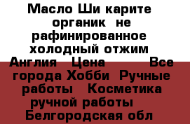 Масло Ши карите, органик, не рафинированное, холодный отжим. Англия › Цена ­ 449 - Все города Хобби. Ручные работы » Косметика ручной работы   . Белгородская обл.